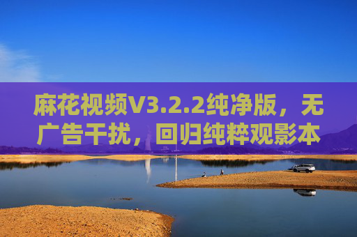 麻花视频V3.2.2纯净版,无广告干扰,回归纯粹观影本真,麻花视频V3.2.2纯净版,无广告干扰,回归纯粹观影本真 麻花视频V3.2.2纯净版,无广告干扰,回归纯粹观影本真,麻花视频V3.2.2纯净版,无广告干扰,回归纯粹观影本真