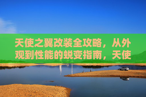 天使之翼改装全攻略,从外观到性能的蜕变指南,天使之翼改装全攻略,从外观到性能的蜕变指南 天使之翼改装全攻略,从外观到性能的蜕变指南,天使之翼改装全攻略,从外观到性能的蜕变指南