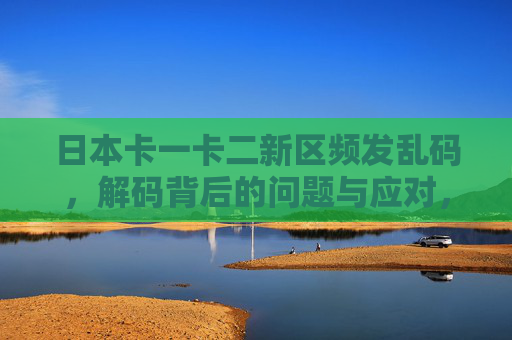 日本卡一卡二新区频发乱码,解码背后的问题与应对,日本卡一卡二新区乱码频发,解码问题与应对策略 日本卡一卡二新区频发乱码,解码背后的问题与应对,日本卡一卡二新区乱码频发,解码问题与应对策略
