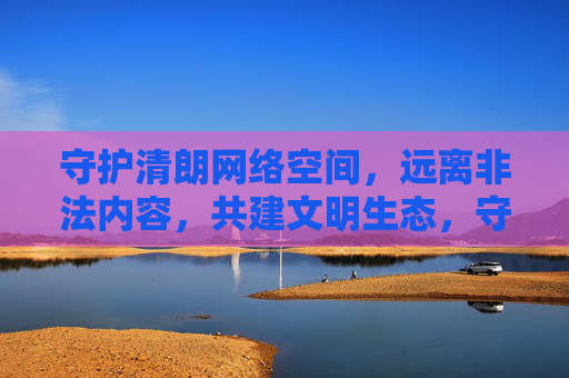 守护清朗网络空间,远离非法内容,共建文明生态,守护清朗网络空间,远离非法内容,共建文明生态 守护清朗网络空间,远离非法内容,共建文明生态,守护清朗网络空间,远离非法内容,共建文明生态