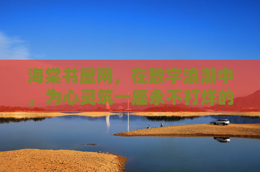 海棠书屋网,在数字浪潮中,为心灵筑一座永不打烊的书香家园,数字浪潮中,海棠书屋网筑心灵永不打烊书香家园 海棠书屋网,在数字浪潮中,为心灵筑一座永不打烊的书香家园,数字浪潮中,海棠书屋网筑心灵永不打烊书香家园