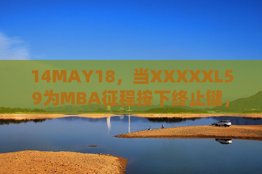 14MAY18,当XXXXXL59为MBA征程按下终止键,亦是序章的开启,MBA征程,终点启新章 14MAY18,当XXXXXL59为MBA征程按下终止键,亦是序章的开启,MBA征程,终点启新章