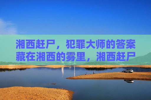 湘西赶尸,犯罪大师的答案藏在湘西的雾里,湘西赶尸,犯罪大师的答案藏在雾里 湘西赶尸,犯罪大师的答案藏在湘西的雾里,湘西赶尸,犯罪大师的答案藏在雾里