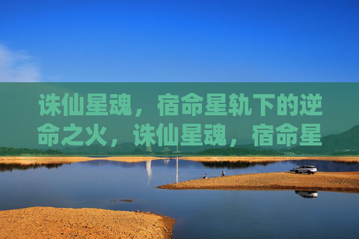 诛仙星魂,宿命星轨下的逆命之火,诛仙星魂,宿命星轨逆命之火 诛仙星魂,宿命星轨下的逆命之火,诛仙星魂,宿命星轨逆命之火