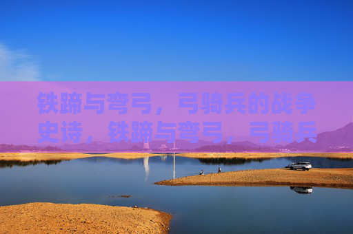 铁蹄与弯弓,弓骑兵的战争史诗,铁蹄与弯弓,弓骑兵战争史诗 铁蹄与弯弓,弓骑兵的战争史诗,铁蹄与弯弓,弓骑兵战争史诗