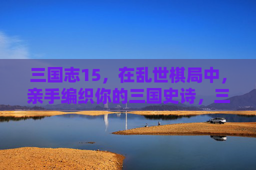三国志15,在乱世棋局中,亲手编织你的三国史诗,三国志15,乱世棋局织就三国史诗 三国志15,在乱世棋局中,亲手编织你的三国史诗,三国志15,乱世棋局织就三国史诗