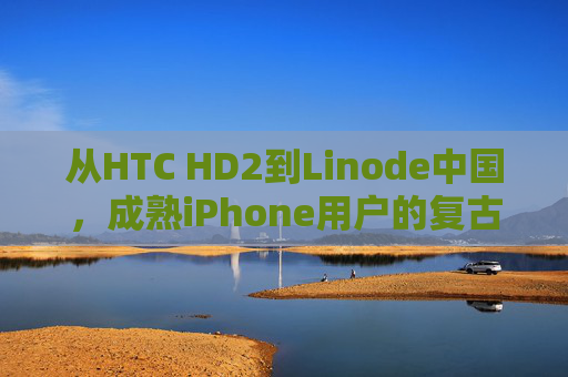 从HTC HD2到Linode中国,成熟iPhone用户的复古与前瞻选择,成熟iPhone用户的复古与前瞻,从HTC HD2到Linode中国 从HTC HD2到Linode中国,成熟iPhone用户的复古与前瞻选择,成熟iPhone用户的复古与前瞻,从HTC HD2到Linode中国