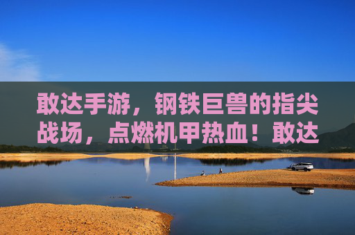 敢达手游,钢铁巨兽的指尖战场,点燃机甲热血!敢达手游,钢铁巨兽指尖战场,点燃机甲热血 敢达手游,钢铁巨兽的指尖战场,点燃机甲热血!敢达手游,钢铁巨兽指尖战场,点燃机甲热血