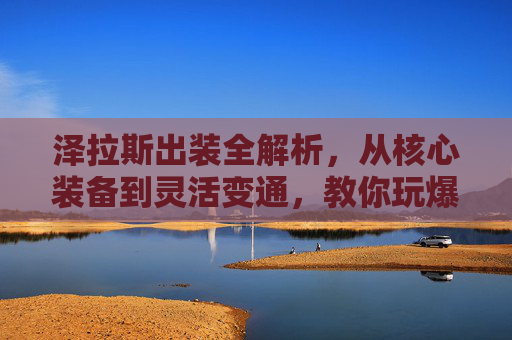 泽拉斯出装全解析,从核心装备到灵活变通,教你玩爆中路,泽拉斯出装全解析,从核心装备到灵活变通,玩爆中路 泽拉斯出装全解析,从核心装备到灵活变通,教你玩爆中路,泽拉斯出装全解析,从核心装备到灵活变通,玩爆中路