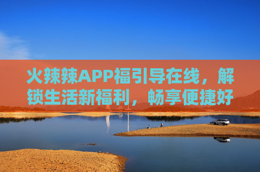 火辣辣APP福引导在线,解锁生活新福利,畅享便捷好时光,火辣辣APP福引导在线,解锁生活新福利,畅享便捷好时光 火辣辣APP福引导在线,解锁生活新福利,畅享便捷好时光,火辣辣APP福引导在线,解锁生活新福利,畅享便捷好时光