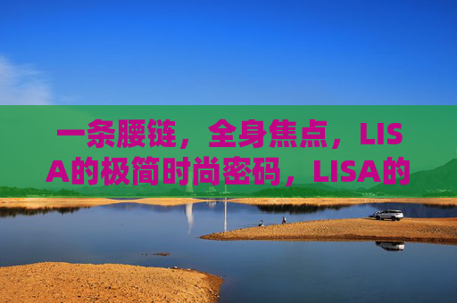 一条腰链,全身焦点,LISA的极简时尚密码,LISA的极简时尚密码,一条腰链,全身焦点 一条腰链,全身焦点,LISA的极简时尚密码,LISA的极简时尚密码,一条腰链,全身焦点