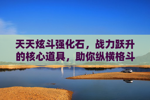 天天炫斗强化石,战力跃升的核心道具,助你纵横格斗世界,天天炫斗强化石,战力跃升,纵横格斗的核心! 天天炫斗强化石,战力跃升的核心道具,助你纵横格斗世界,天天炫斗强化石,战力跃升,纵横格斗的核心!