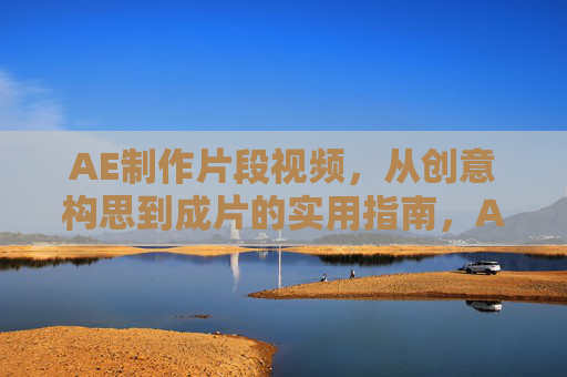 AE制作片段视频,从创意构思到成片的实用指南,AE片段视频制作,从创意构思到成片的实用指南 AE制作片段视频,从创意构思到成片的实用指南,AE片段视频制作,从创意构思到成片的实用指南