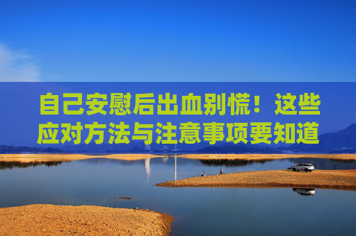 自己安慰后出血别慌!这些应对方法与注意事项要知道,安慰后出血别慌!应对方法与注意事项 自己安慰后出血别慌!这些应对方法与注意事项要知道,安慰后出血别慌!应对方法与注意事项