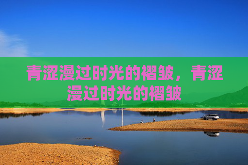 青涩漫过时光的褶皱,青涩漫过时光的褶皱 青涩漫过时光的褶皱,青涩漫过时光的褶皱