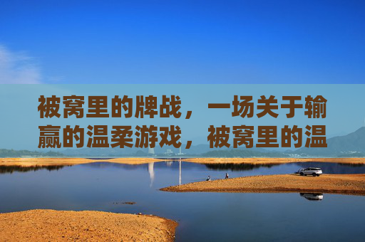 被窝里的牌战,一场关于输赢的温柔游戏,被窝里的温柔牌战 被窝里的牌战,一场关于输赢的温柔游戏,被窝里的温柔牌战