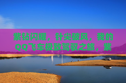 紫钻闪耀,针尖破风,我的QQ飞车极致驾驭之旅,紫钻破风,极致驾驭,QQ飞车之旅 紫钻闪耀,针尖破风,我的QQ飞车极致驾驭之旅,紫钻破风,极致驾驭,QQ飞车之旅