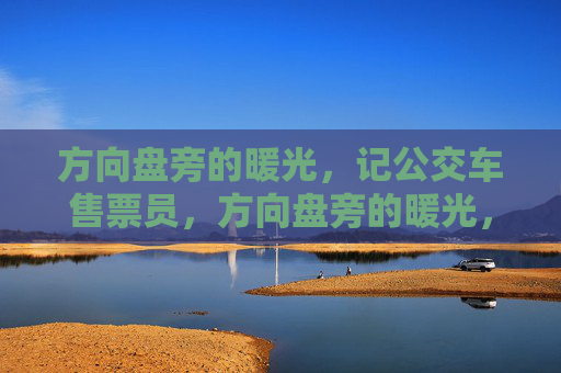 方向盘旁的暖光,记公交车售票员,方向盘旁的暖光,记公交售票员 方向盘旁的暖光,记公交车售票员,方向盘旁的暖光,记公交售票员