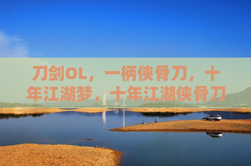 刀剑OL,一柄侠骨刀,十年江湖梦,十年江湖侠骨刀,刀剑OL梦未凉 刀剑OL,一柄侠骨刀,十年江湖梦,十年江湖侠骨刀,刀剑OL梦未凉