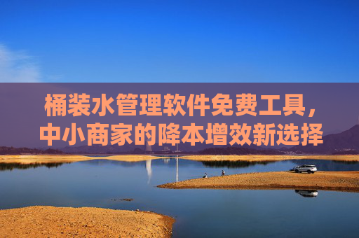 桶装水管理软件免费工具,中小商家的降本增效新选择,免费桶装水管理软件,中小商家降本增效新方案 桶装水管理软件免费工具,中小商家的降本增效新选择,免费桶装水管理软件,中小商家降本增效新方案