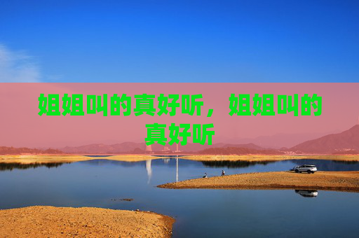 姐姐叫的真好听,姐姐叫的真好听 姐姐叫的真好听,姐姐叫的真好听