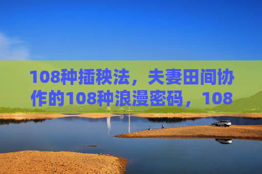 108种插秧法,夫妻田间协作的108种浪漫密码,108种插秧法,夫妻田间的浪漫协作密码 108种插秧法,夫妻田间协作的108种浪漫密码,108种插秧法,夫妻田间的浪漫协作密码