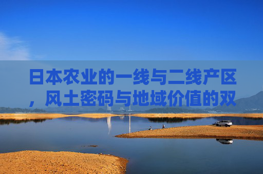 日本农业的一线与二线产区,风土密码与地域价值的双重奏,日本农业一线与二线产区,风土密码与地域价值的双重奏 日本农业的一线与二线产区,风土密码与地域价值的双重奏,日本农业一线与二线产区,风土密码与地域价值的双重奏