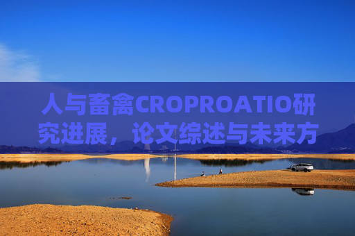 人与畜禽CROPROATIO研究进展,论文综述与未来方向,人与畜禽CROPROATIO研究进展与展望 人与畜禽CROPROATIO研究进展,论文综述与未来方向,人与畜禽CROPROATIO研究进展与展望