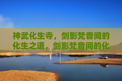 神武化生寺,剑影梵音间的化生之道,剑影梵音间的化生之道 神武化生寺,剑影梵音间的化生之道,剑影梵音间的化生之道
