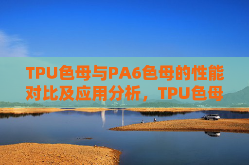 TPU色母与PA6色母的性能对比及应用分析,TPU色母与PA6色母性能对比及应用分析 TPU色母与PA6色母的性能对比及应用分析,TPU色母与PA6色母性能对比及应用分析