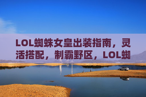 LOL蜘蛛女皇出装指南,灵活搭配,制霸野区,LOL蜘蛛女皇出装指南,灵活搭配制霸野区 LOL蜘蛛女皇出装指南,灵活搭配,制霸野区,LOL蜘蛛女皇出装指南,灵活搭配制霸野区