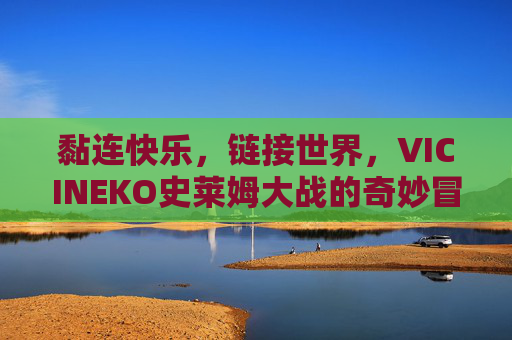 黏连快乐,链接世界,VICINEKO史莱姆大战的奇妙冒险,VICINEKO史莱姆大战,黏连快乐,链接世界的奇妙冒险 黏连快乐,链接世界,VICINEKO史莱姆大战的奇妙冒险,VICINEKO史莱姆大战,黏连快乐,链接世界的奇妙冒险