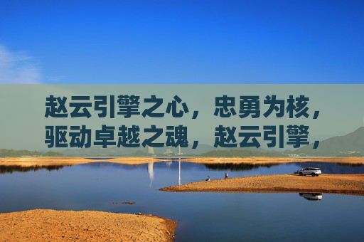 赵云引擎之心,忠勇为核,驱动卓越之魂,赵云引擎,忠勇为核,驱动卓越 赵云引擎之心,忠勇为核,驱动卓越之魂,赵云引擎,忠勇为核,驱动卓越