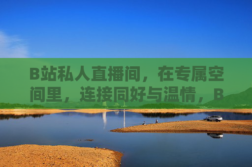 B站私人直播间,在专属空间里,连接同好与温情,B站私人直播间,专属空间里的同好温情 B站私人直播间,在专属空间里,连接同好与温情,B站私人直播间,专属空间里的同好温情