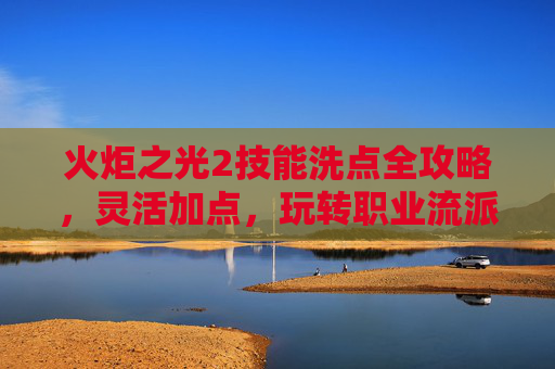 火炬之光2技能洗点全攻略,灵活加点,玩转职业流派,火炬之光2技能洗点全攻略,灵活加点玩转职业流派 火炬之光2技能洗点全攻略,灵活加点,玩转职业流派,火炬之光2技能洗点全攻略,灵活加点玩转职业流派
