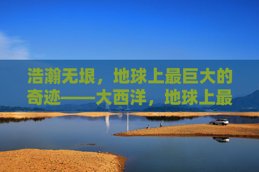 浩瀚无垠,地球上最巨大的奇迹——大西洋,地球上最浩瀚的奇迹——大西洋 浩瀚无垠,地球上最巨大的奇迹——大西洋,地球上最浩瀚的奇迹——大西洋
