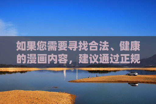 如果您需要寻找合法、健康的漫画内容,建议通过正规平台(如正规漫画应用、出版社官方渠道等)进行阅读,这些平台不仅内容安全可靠,还能提供优质的阅读体验。让我们共同抵制网络不良信息,营造风清气正的网络环境,健康漫画,正规平台阅读,共筑清朗网络 如果您需要寻找合法、健康的漫画内容,建议通过正规平台(如正规漫画应用、出版社官方渠道等)进行阅读,这些平台不仅内容安全可靠,还能提供优质的阅读体验。让我们共同抵制网络不良信息,营造风清气正的网络环境,健康漫画,正规平台阅读,共筑清朗网络