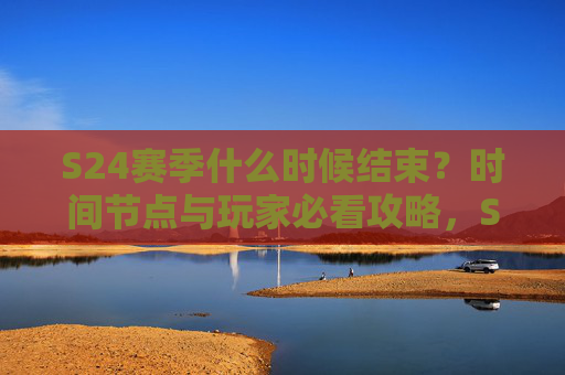 S24赛季什么时候结束?时间节点与玩家必看攻略,S24赛季结束时间节点与玩家必看攻略 S24赛季什么时候结束?时间节点与玩家必看攻略,S24赛季结束时间节点与玩家必看攻略