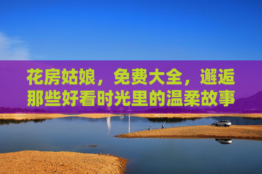 花房姑娘,免费大全,邂逅那些好看时光里的温柔故事,花房姑娘,邂逅时光里的温柔故事 花房姑娘,免费大全,邂逅那些好看时光里的温柔故事,花房姑娘,邂逅时光里的温柔故事