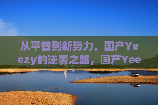 从平替到新势力,国产Yeezy的逆袭之路,国产Yeezy,从平替到新势力的逆袭 从平替到新势力,国产Yeezy的逆袭之路,国产Yeezy,从平替到新势力的逆袭