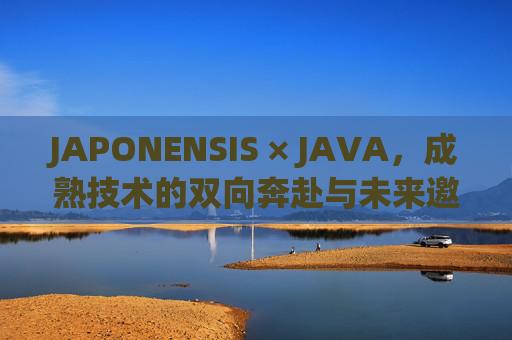 JAPONENSIS × JAVA,成熟技术的双向奔赴与未来邀约——欢迎您!JAPONENSIS × JAVA,成熟技术的双向奔赴与未来邀约 JAPONENSIS × JAVA,成熟技术的双向奔赴与未来邀约——欢迎您!JAPONENSIS × JAVA,成熟技术的双向奔赴与未来邀约