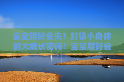 宝宝腰好会夹？解锁小身体的大成长密码！宝宝腰好会夹，解锁小身体的大成长密码！