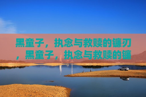 黑童子,执念与救赎的镰刃,黑童子,执念与救赎的镰刃 黑童子,执念与救赎的镰刃,黑童子,执念与救赎的镰刃