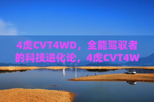 4虎CVT4WD，全能驾驭者的科技进化论，4虎CVT4WD全能驾驭者科技进化论