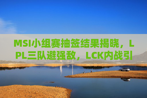MSI小组赛抽签结果揭晓,LPL三队避强敌,LCK内战引爆期待!MSI小组赛抽签,LPL三队避强敌,LCK内战引期待 MSI小组赛抽签结果揭晓,LPL三队避强敌,LCK内战引爆期待!MSI小组赛抽签,LPL三队避强敌,LCK内战引期待