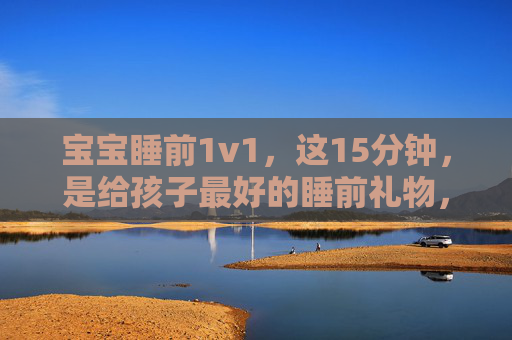 宝宝睡前1v1,这15分钟,是给孩子最好的睡前礼物,15分钟睡前1v1,给宝宝最好的睡前礼物 宝宝睡前1v1,这15分钟,是给孩子最好的睡前礼物,15分钟睡前1v1,给宝宝最好的睡前礼物