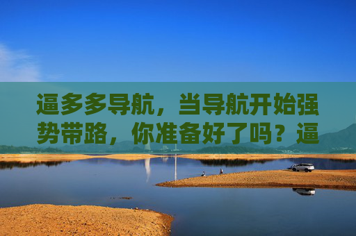逼多多导航，当导航开始强势带路，你准备好了吗？逼多多导航强势带路，你准备好了吗？
