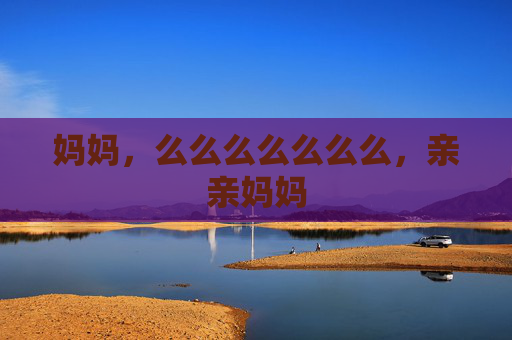 妈妈,么么么么么么么,亲亲妈妈 妈妈,么么么么么么么,亲亲妈妈