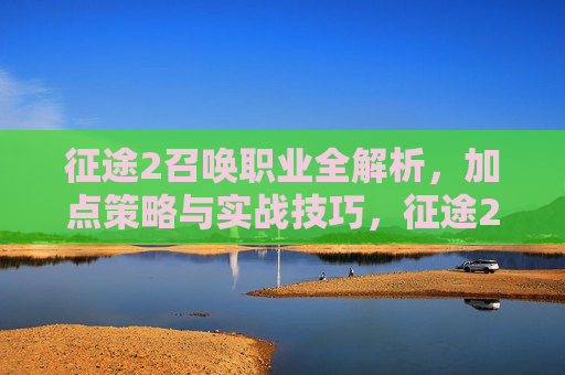 征途2召唤职业全解析,加点策略与实战技巧,征途2召唤职业全解析,加点策略与实战技巧 征途2召唤职业全解析,加点策略与实战技巧,征途2召唤职业全解析,加点策略与实战技巧