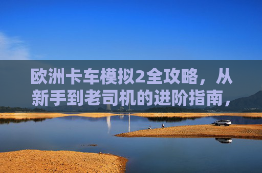 欧洲卡车模拟2全攻略,从新手到老司机的进阶指南,欧洲卡车模拟2新手到老司机进阶全攻略 欧洲卡车模拟2全攻略,从新手到老司机的进阶指南,欧洲卡车模拟2新手到老司机进阶全攻略